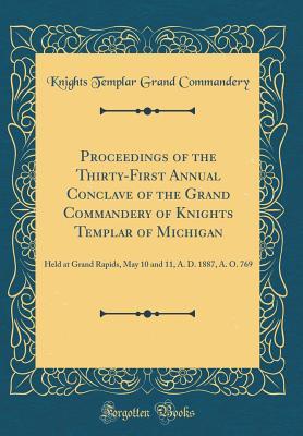Read Proceedings of the Thirty-First Annual Conclave of the Grand Commandery of Knights Templar of Michigan: Held at Grand Rapids, May 10 and 11, A. D. 1887, A. O. 769 (Classic Reprint) - Knights Templar Grand Commandery file in ePub