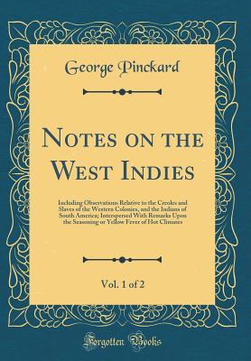 Read Notes on the West Indies, Vol. 1 of 2: Including Observations Relative to the Creoles and Slaves of the Western Colonies, and the Indians of South America; Interspersed with Remarks Upon the Seasoning or Yellow Fever of Hot Climates (Classic Reprint) - George Pinckard file in ePub