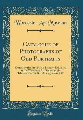 Download Catalogue of Photographs of Old Portraits: Owned by the Free Public Library; Exhibited by the Worcester Art Society in the Gallery of the Public Library; June 6, 1892 (Classic Reprint) - Worcester Art Museum file in ePub