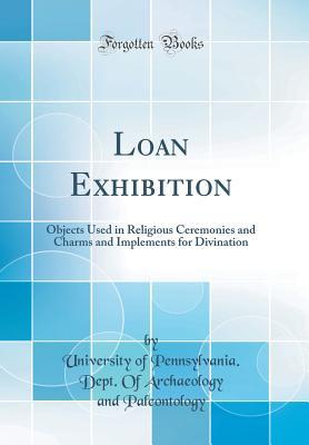 Read online Loan Exhibition: Objects Used in Religious Ceremonies and Charms and Implements for Divination (Classic Reprint) - University of Pennsylvania Paleontology | ePub