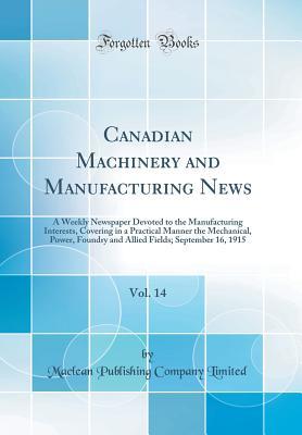 Read Canadian Machinery and Manufacturing News, Vol. 14: A Weekly Newspaper Devoted to the Manufacturing Interests, Covering in a Practical Manner the Mechanical, Power, Foundry and Allied Fields; September 16, 1915 (Classic Reprint) - MacLean Publishing Company Limited file in PDF