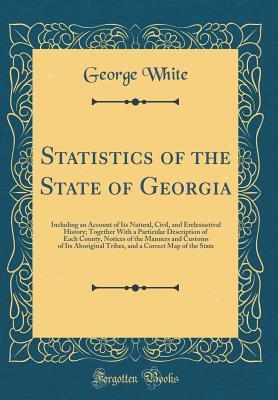 Read online Statistics of the State of Georgia: Including an Account of Its Natural, Civil, and Erelesiastival History; Together with a Particular Description of Each County, Notices of the Manners and Customs of Its Aboriginal Tribes, and a Correct Map of the State - George White file in ePub