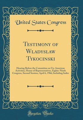 Read online Testimony of Wladyslaw Tykocinski: Hearing Before the Committee on Un-American Activities, House of Representatives, Eighty-Ninth Congress, Second Session, April 6, 1966; Including Index (Classic Reprint) - U.S. Congress file in ePub