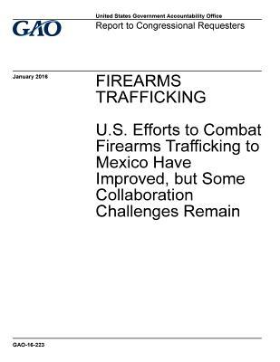 Read Firearms Trafficking: U.S. Efforts to Combat Firearms Trafficking to Mexico Have Improved, But Some Collaboration Challeges Remain - U.S. Government Accountability Office file in PDF