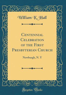 Read Centennial Celebration of the First Presbyterian Church: Newburgh, N. y (Classic Reprint) - William K. Hall | PDF