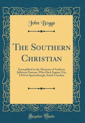 Read The Southern Christian: Exemplified in the Memoirs of Anthony Jefferson Pearson, Who Died August 31st, L834 in Spartanburgh, South Carolina (Classic Reprint) - John Boggs file in ePub