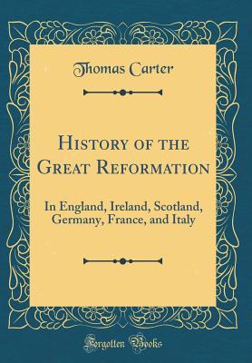 Read History of the Great Reformation: In England, Ireland, Scotland, Germany, France, and Italy (Classic Reprint) - Thomas Carter file in ePub