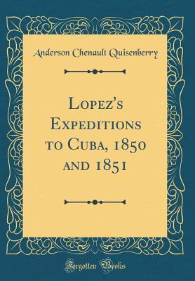 Read online Lopez's Expeditions to Cuba, 1850 and 1851 (Classic Reprint) - Anderson Chenault Quisenberry | PDF