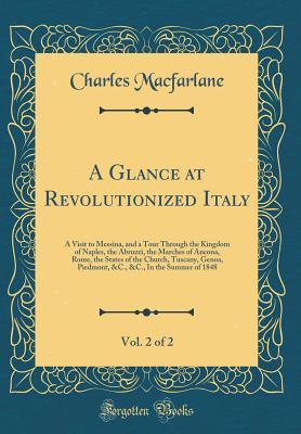 Read online A Glance at Revolutionized Italy, Vol. 2 of 2: A Visit to Messina, and a Tour Through the Kingdom of Naples, the Abruzzi, the Marches of Ancona, Rome, the States of the Church, Tuscany, Genoa, Piedmont, &C., &C., In the Summer of 1848 (Classic Reprint) - Charles MacFarlane | PDF