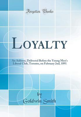 Read Loyalty: An Address, Delivered Before the Young Men's Liberal Club, Toronto, on February 2nd, 1891 (Classic Reprint) - Goldwin Smith | PDF