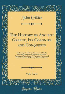 Download The History of Ancient Greece, Its Colonies and Conquests, Vol. 1 of 4: Embracing the History of the Ancient World, from the Dominion of Alexander to That of Augustus, with a Survey Pf Preceding Periods, and a Continuation of the History of Arts and Lette - John Gillies file in ePub