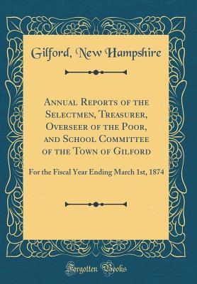 Read online Annual Reports of the Selectmen, Treasurer, Overseer of the Poor, and School Committee of the Town of Gilford: For the Fiscal Year Ending March 1st, 1874 (Classic Reprint) - Gilford New Hampshire | ePub