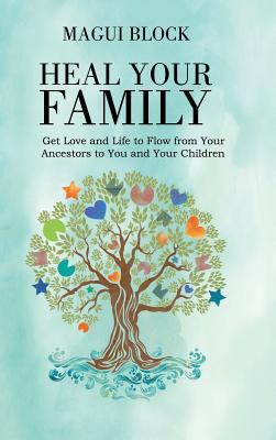Read online Heal Your Family: Get Love and Life to Flow from Your Ancestors to You and Your Children - Magui Block | PDF