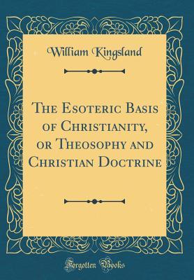 Read online The Esoteric Basis of Christianity, or Theosophy and Christian Doctrine (Classic Reprint) - William Kingsland file in PDF