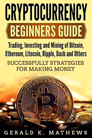 Read online Cryptocurrency: Beginners Guide - Trading, Investing and Mining of Bitcoin, Ethereum, Litecoin, Ripple, Dash and Others - Successfully Strategies for  (Blockchain, Bitcoin, Strategies, Business) - Gerald K. Mathews | ePub