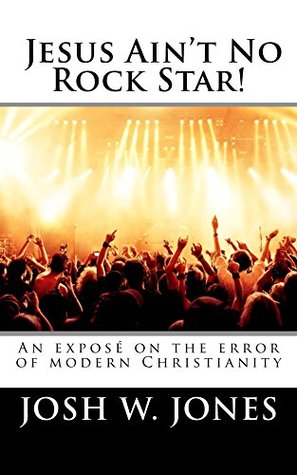 Read Jesus Ain't No Rock Star!: An exposé on the error of modern Christianity - Rev. Josh W. Jones file in PDF