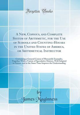 Read online A New, Copious, and Complete System of Arithmetic, for the Use of Schools and Counting-Houses in the United States of America, or Arithmetical Instructor: Containing a General Course of Mercantile Examples, Together With a Variety of Speculative Matters - James Maginness file in PDF