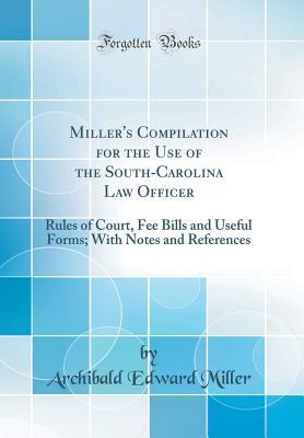 Read Miller's Compilation for the Use of the South-Carolina Law Officer: Rules of Court, Fee Bills and Useful Forms; With Notes and References (Classic Reprint) - Archibald Edward Miller | ePub