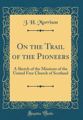 Download On the Trail of the Pioneers: A Sketch of the Missions of the United Free Church of Scotland (Classic Reprint) - J H Morrison | PDF