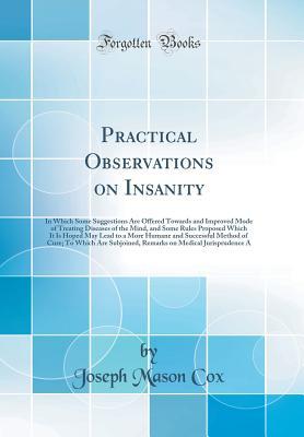 Read online Practical Observations on Insanity: In Which Some Suggestions Are Offered Towards and Improved Mode of Treating Diseases of the Mind, and Some Rules Proposed Which It Is Hoped May Lead to a More Humane and Successful Method of Cure; To Which Are Subjoined - Joseph Mason Cox file in ePub