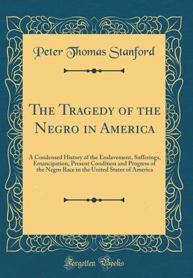 Download The Tragedy of the Negro in America: A Condensed History of the Enslavement, Sufferings, Emancipation, Present Condition and Progress of the Negro Race in the United States of America (Classic Reprint) - Peter Thomas Stanford | PDF