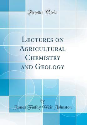 Read online Lectures on Agricultural Chemistry and Geology (Classic Reprint) - James Finlay Weir Johnston | PDF