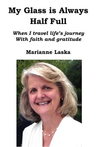 Read online My Glass Is Always Half Full: When I travel life's journey with faith and gratitude - Marianne Laska file in PDF