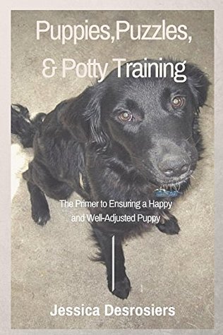 Download Puppies, Puzzles and Potty Training: The Primer to Ensuring a Happy and Well-Adjusted Puppy - Jessica Desrosiers | PDF