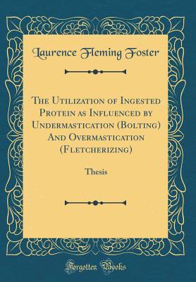 Download The Utilization of Ingested Protein as Influenced by Undermastication (Bolting) and Overmastication (Fletcherizing): Thesis (Classic Reprint) - Laurence Fleming Foster | ePub