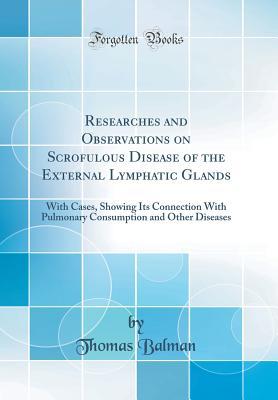 Read online Researches and Observations on Scrofulous Disease of the External Lymphatic Glands: With Cases, Showing Its Connection with Pulmonary Consumption and Other Diseases (Classic Reprint) - Thomas Balman file in ePub