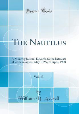 Download The Nautilus, Vol. 13: A Monthly Journal Devoted to the Interests of Conchologists; May, 1899, to April, 1900 (Classic Reprint) - William D Averell file in PDF
