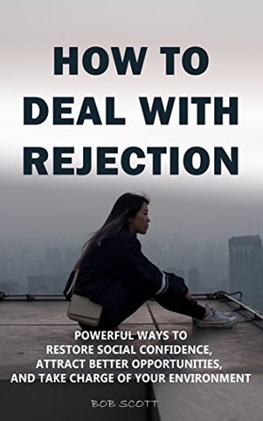 Read online How to Deal with Rejection: Powerful Ways to Restore Social Confidence, Attract Better Opportunities, And Take Charge of Your Environment - Bob Scott | ePub