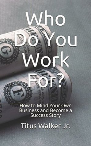 Read Who Do You Work For?: How to Mind Your Own Business and Become a Success Story - Titus Walker Jr. file in ePub