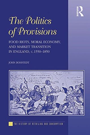Read online The Politics of Provisions: Food Riots, Moral Economy, and Market Transition in England, c. 1550–1850 (The History of Retailing and Consumption) - John Bohstedt file in ePub