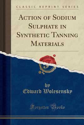 Download Action of Sodium Sulphate in Synthetic Tanning Materials (Classic Reprint) - Edward Wolesensky | ePub