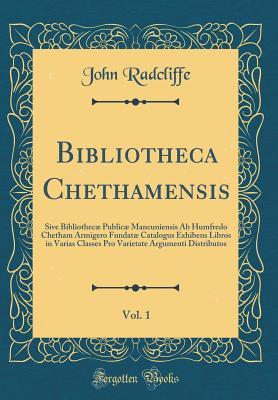 Read Bibliotheca Chethamensis, Vol. 1: Sive Bibliothec� Public� Mancuniensis AB Humfredo Chetham Armigero Fundat� Catalogus Exhibens Libros in Varias Classes Pro Varietate Argumenti Distributos (Classic Reprint) - John Radcliffe file in PDF