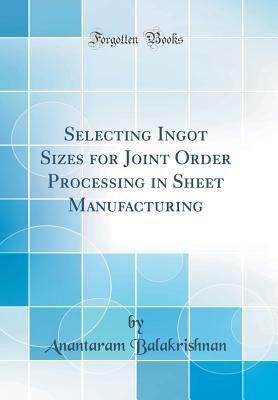 Read online Selecting Ingot Sizes for Joint Order Processing in Sheet Manufacturing (Classic Reprint) - Anantaram Balakrishnan | ePub