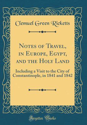 Read Notes of Travel, in Europe, Egypt, and the Holy Land: Including a Visit to the City of Constantinople, in 1841 and 1842 (Classic Reprint) - Clemuel Green Ricketts file in PDF