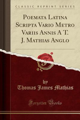 Download Poemata Latina Scripta Vario Metro Variis Annis a T. J. Mathias Anglo (Classic Reprint) - Thomas James Mathias | ePub