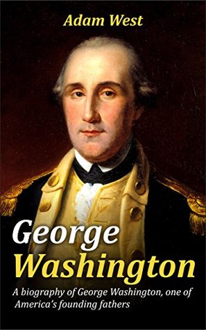 Read online George Washington: A biography of George Washington, one of America’s founding fathers - Adam West | ePub