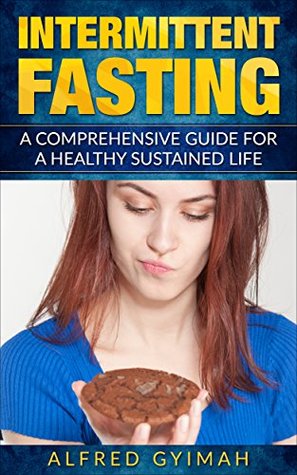 Read online Intermittent Fasting: A Comprehensive Guide for a Healthy Sustained Life (fasting, lose weight, diet, burn fat, intermittent fasting for beginners) - Alfred Gyimah file in PDF