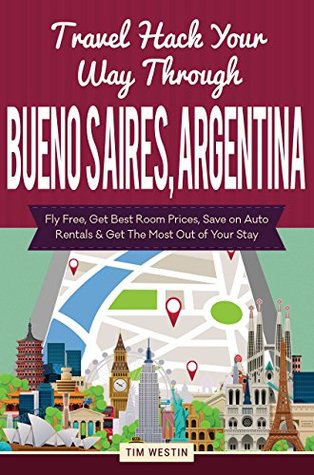 Read online Travel Hack Your Way Through Buenos Aires, Argentina: Fly Free, Get Best Room Prices, Save on Auto Rentals & Get The Most Out of Your Stay - Tim Westin | ePub