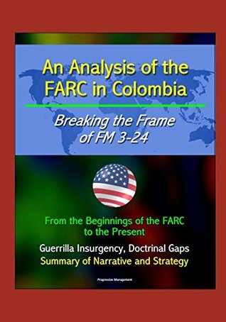 Read online An Analysis of the FARC in Colombia: Breaking the Frame of FM 3-24 - From the Beginnings of the FARC to the Present, Guerrilla Insurgency, Doctrinal Gaps, Summary of Narrative and Strategy - U.S. Government file in ePub
