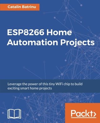 Read online ESP8266 Home Automation Projects: Leverage the power of this tiny WiFi chip to build exciting smart home projects - Catalin Batrinu file in ePub