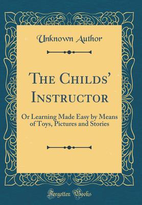 Read online The Childs' Instructor: Or Learning Made Easy by Means of Toys, Pictures and Stories (Classic Reprint) - Unknown | PDF