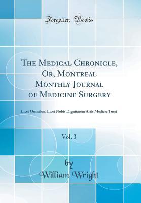 Download The Medical Chronicle, Or, Montreal Monthly Journal of Medicine Surgery, Vol. 3: Licet Omnibus, Licet Nobis Dignitatem Artis Medic� Tueri (Classic Reprint) - William Wright | PDF