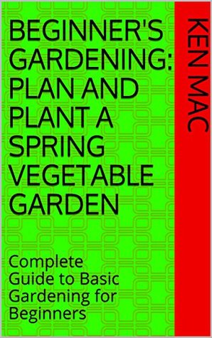 Read online Beginner's Gardening: Plan and Plant a Spring Vegetable Garden: Complete Guide to Basic Gardening for Beginners (BTK Gardens Book 1) - Ken Mac | PDF