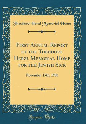 Download First Annual Report of the Theodore Herzl Memorial Home for the Jewish Sick: November 15th, 1906 (Classic Reprint) - Theodore Herzl Memorial Home | PDF