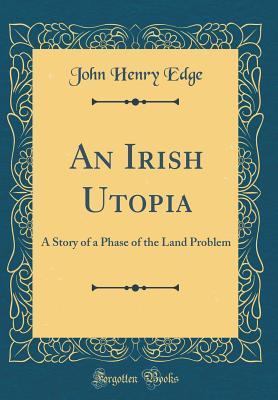 Read An Irish Utopia: A Story of a Phase of the Land Problem (Classic Reprint) - John Henry Edge | ePub