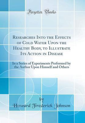 Read online Researches Into the Effects of Cold Water Upon the Healthy Body, to Illustrate Its Action in Disease: In a Series of Experiments Performed by the Author Upon Himself and Others (Classic Reprint) - Howard Frederick Johnson | ePub